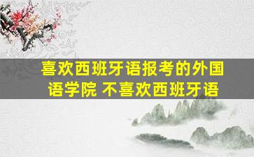 喜欢西班牙语报考的外国语学院 不喜欢西班牙语